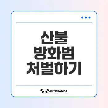 산불 방화범 처벌은 어떤 기준으로 이루어지나